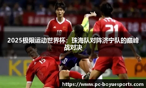 2025极限运动世界杯：珠海队对阵济宁队的巅峰战对决